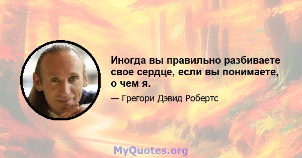 Иногда вы правильно разбиваете свое сердце, если вы понимаете, о чем я.