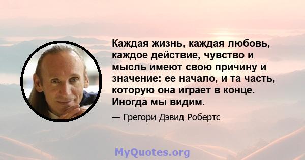 Каждая жизнь, каждая любовь, каждое действие, чувство и мысль имеют свою причину и значение: ее начало, и та часть, которую она играет в конце. Иногда мы видим.