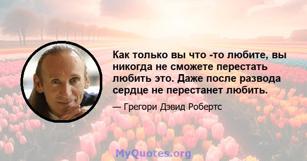 Как только вы что -то любите, вы никогда не сможете перестать любить это. Даже после развода сердце не перестанет любить.