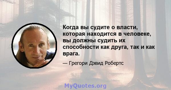 Когда вы судите о власти, которая находится в человеке, вы должны судить их способности как друга, так и как врага.