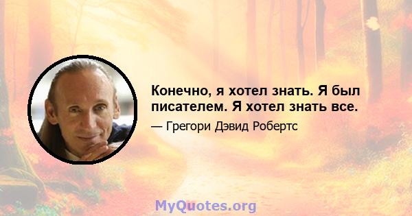 Конечно, я хотел знать. Я был писателем. Я хотел знать все.