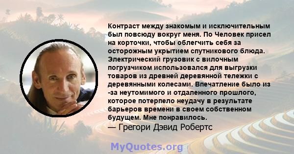 Контраст между знакомым и исключительным был повсюду вокруг меня. По Человек присел на корточки, чтобы облегчить себя за осторожным укрытием спутникового блюда. Электрический грузовик с вилочным погрузчиком