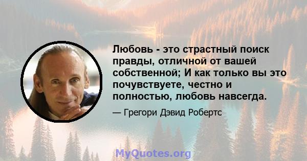 Любовь - это страстный поиск правды, отличной от вашей собственной; И как только вы это почувствуете, честно и полностью, любовь навсегда.