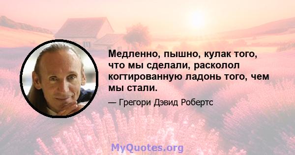 Медленно, пышно, кулак того, что мы сделали, расколол когтированную ладонь того, чем мы стали.