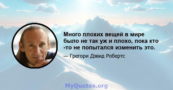 Много плохих вещей в мире было не так уж и плохо, пока кто -то не попытался изменить это.