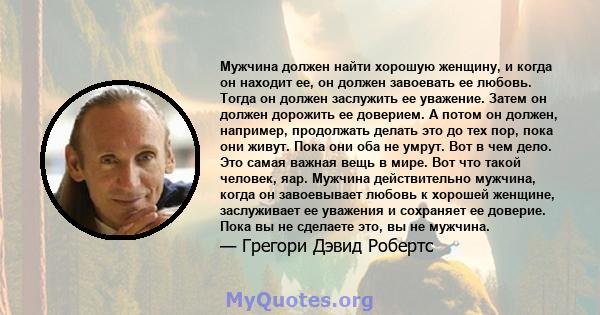 Мужчина должен найти хорошую женщину, и когда он находит ее, он должен завоевать ее любовь. Тогда он должен заслужить ее уважение. Затем он должен дорожить ее доверием. А потом он должен, например, продолжать делать это 