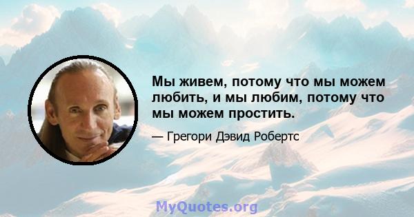 Мы живем, потому что мы можем любить, и мы любим, потому что мы можем простить.