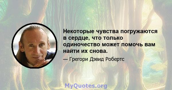 Некоторые чувства погружаются в сердце, что только одиночество может помочь вам найти их снова.