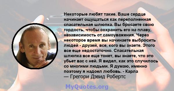 Некоторые любят такие. Ваше сердце начинает ощущаться как переполненная спасательная шлюпка. Вы бросаете свою гордость, чтобы сохранить его на плаву, независимость от самоуважения. Через некоторое время вы начинаете