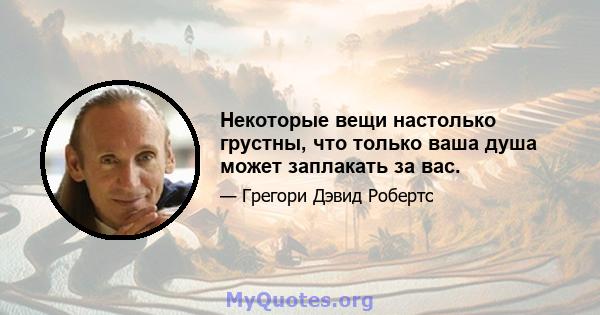 Некоторые вещи настолько грустны, что только ваша душа может заплакать за вас.