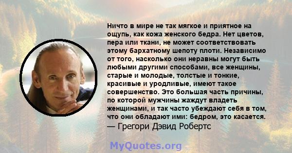 Ничто в мире не так мягкое и приятное на ощупь, как кожа женского бедра. Нет цветов, пера или ткани, не может соответствовать этому бархатному шепоту плоти. Независимо от того, насколько они неравны могут быть любыми