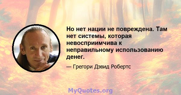 Но нет нации не повреждена. Там нет системы, которая невосприимчива к неправильному использованию денег.