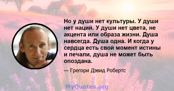 Но у души нет культуры. У души нет наций. У души нет цвета, не акцента или образа жизни. Душа навсегда. Душа одна. И когда у сердца есть свой момент истины и печали, душа не может быть опоздана.