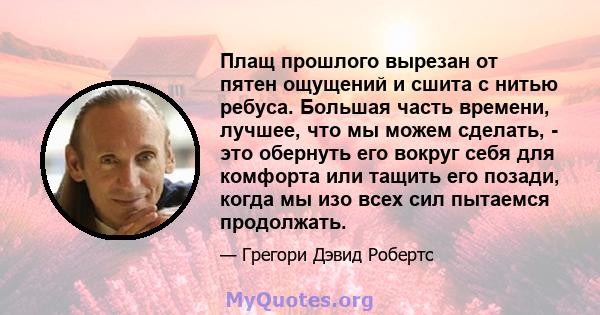 Плащ прошлого вырезан от пятен ощущений и сшита с нитью ребуса. Большая часть времени, лучшее, что мы можем сделать, - это обернуть его вокруг себя для комфорта или тащить его позади, когда мы изо всех сил пытаемся