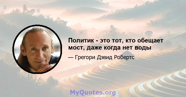 Политик - это тот, кто обещает мост, даже когда нет воды