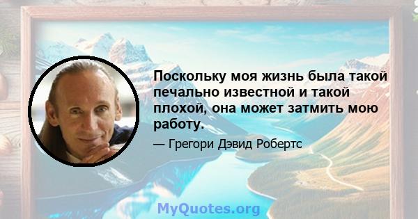 Поскольку моя жизнь была такой печально известной и такой плохой, она может затмить мою работу.