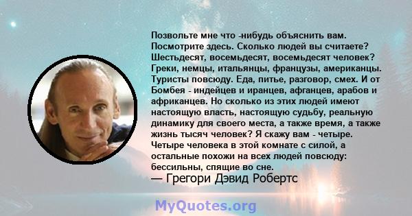 Позвольте мне что -нибудь объяснить вам. Посмотрите здесь. Сколько людей вы считаете? Шестьдесят, восемьдесят, восемьдесят человек? Греки, немцы, итальянцы, французы, американцы. Туристы повсюду. Еда, питье, разговор,