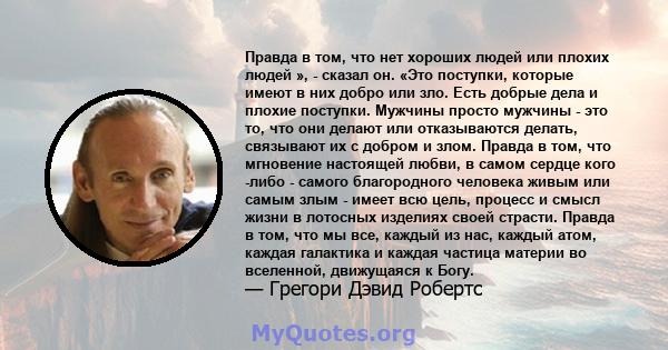 Правда в том, что нет хороших людей или плохих людей », - сказал он. «Это поступки, которые имеют в них добро или зло. Есть добрые дела и плохие поступки. Мужчины просто мужчины - это то, что они делают или отказываются 