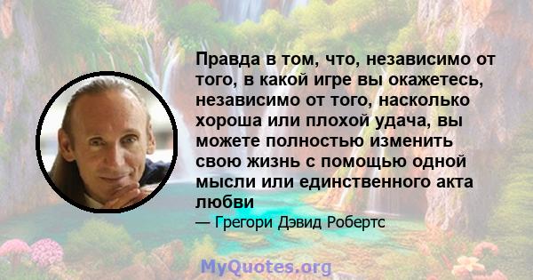 Правда в том, что, независимо от того, в какой игре вы окажетесь, независимо от того, насколько хороша или плохой удача, вы можете полностью изменить свою жизнь с помощью одной мысли или единственного акта любви