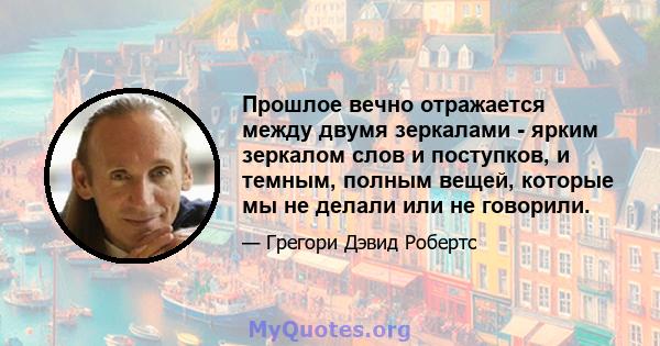 Прошлое вечно отражается между двумя зеркалами - ярким зеркалом слов и поступков, и темным, полным вещей, которые мы не делали или не говорили.