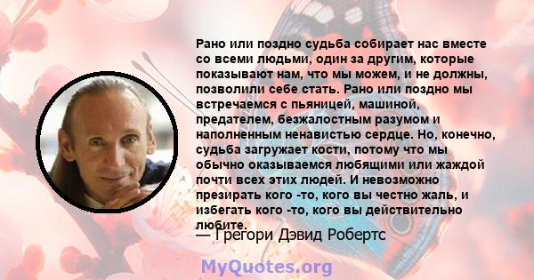 Рано или поздно судьба собирает нас вместе со всеми людьми, один за другим, которые показывают нам, что мы можем, и не должны, позволили себе стать. Рано или поздно мы встречаемся с пьяницей, машиной, предателем,