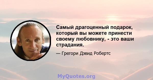 Самый драгоценный подарок, который вы можете принести своему любовнику, - это ваши страдания.