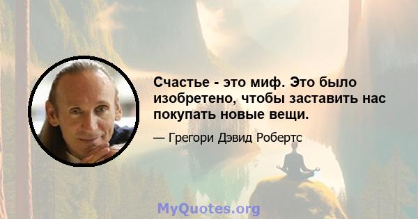 Счастье - это миф. Это было изобретено, чтобы заставить нас покупать новые вещи.