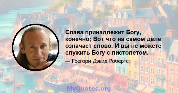 Слава принадлежит Богу, конечно; Вот что на самом деле означает слово. И вы не можете служить Богу с пистолетом.