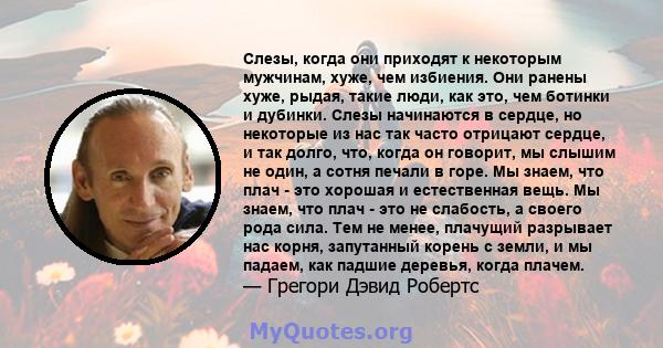 Слезы, когда они приходят к некоторым мужчинам, хуже, чем избиения. Они ранены хуже, рыдая, такие люди, как это, чем ботинки и дубинки. Слезы начинаются в сердце, но некоторые из нас так часто отрицают сердце, и так