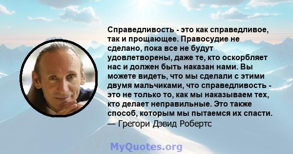 Справедливость - это как справедливое, так и прощающее. Правосудие не сделано, пока все не будут удовлетворены, даже те, кто оскорбляет нас и должен быть наказан нами. Вы можете видеть, что мы сделали с этими двумя