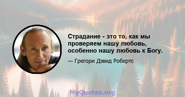 Страдание - это то, как мы проверяем нашу любовь, особенно нашу любовь к Богу.