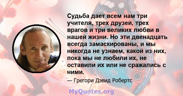 Судьба дает всем нам три учителя, трех друзей, трех врагов и три великих любви в нашей жизни. Но эти двенадцать всегда замаскированы, и мы никогда не узнаем, какой из них, пока мы не любили их, не оставили их или не