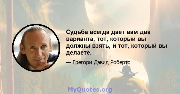 Судьба всегда дает вам два варианта, тот, который вы должны взять, и тот, который вы делаете.