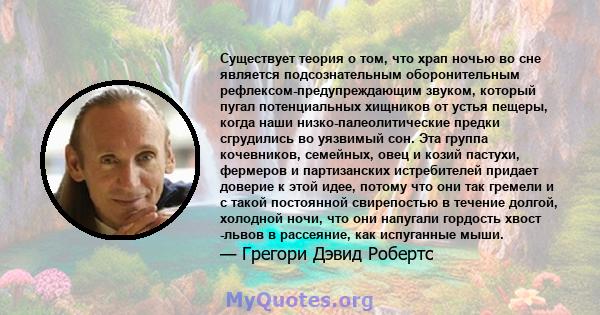 Существует теория о том, что храп ночью во сне является подсознательным оборонительным рефлексом-предупреждающим звуком, который пугал потенциальных хищников от устья пещеры, когда наши низко-палеолитические предки