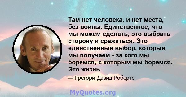 Там нет человека, и нет места, без войны. Единственное, что мы можем сделать, это выбрать сторону и сражаться. Это единственный выбор, который мы получаем - за кого мы боремся, с которым мы боремся. Это жизнь.