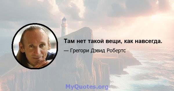 Там нет такой вещи, как навсегда.