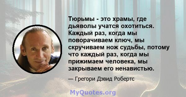 Тюрьмы - это храмы, где дьяволы учатся охотиться. Каждый раз, когда мы поворачиваем ключ, мы скручиваем нож судьбы, потому что каждый раз, когда мы прижимаем человека, мы закрываем его ненавистью.