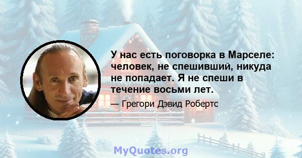 У нас есть поговорка в Марселе: человек, не спешивший, никуда не попадает. Я не спеши в течение восьми лет.