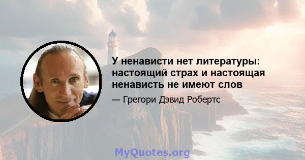 У ненависти нет литературы: настоящий страх и настоящая ненависть не имеют слов