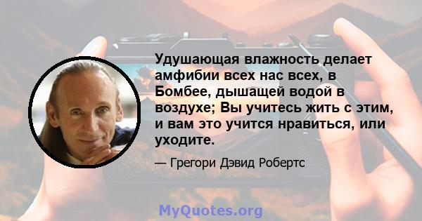 Удушающая влажность делает амфибии всех нас всех, в Бомбее, дышащей водой в воздухе; Вы учитесь жить с этим, и вам это учится нравиться, или уходите.