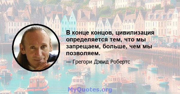 В конце концов, цивилизация определяется тем, что мы запрещаем, больше, чем мы позволяем.