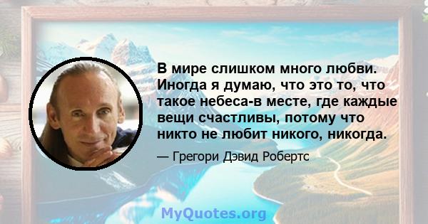 В мире слишком много любви. Иногда я думаю, что это то, что такое небеса-в месте, где каждые вещи счастливы, потому что никто не любит никого, никогда.