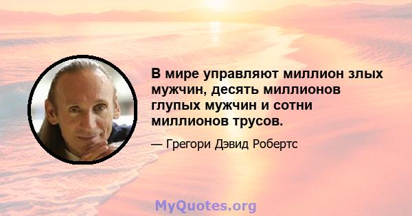 В мире управляют миллион злых мужчин, десять миллионов глупых мужчин и сотни миллионов трусов.