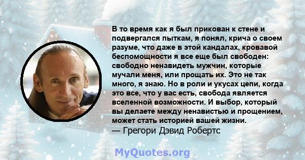 В то время как я был прикован к стене и подвергался пыткам, я понял, крича о своем разуме, что даже в этой кандалах, кровавой беспомощности я все еще был свободен: свободно ненавидеть мужчин, которые мучали меня, или