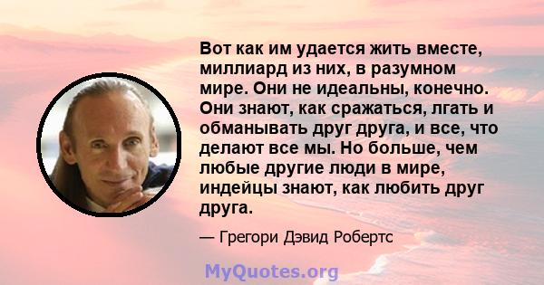 Вот как им удается жить вместе, миллиард из них, в разумном мире. Они не идеальны, конечно. Они знают, как сражаться, лгать и обманывать друг друга, и все, что делают все мы. Но больше, чем любые другие люди в мире,