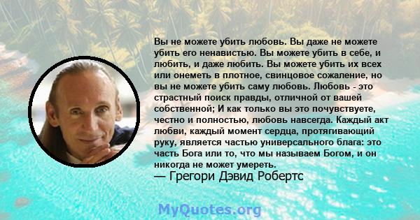 Вы не можете убить любовь. Вы даже не можете убить его ненавистью. Вы можете убить в себе, и любить, и даже любить. Вы можете убить их всех или онеметь в плотное, свинцовое сожаление, но вы не можете убить саму любовь.