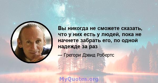 Вы никогда не сможете сказать, что у них есть у людей, пока не начнете забрать его, по одной надежде за раз