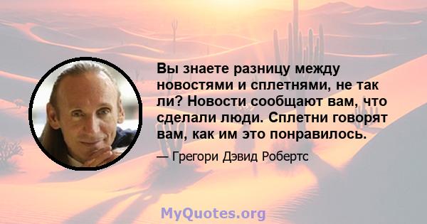 Вы знаете разницу между новостями и сплетнями, не так ли? Новости сообщают вам, что сделали люди. Сплетни говорят вам, как им это понравилось.