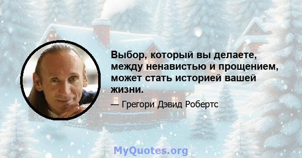 Выбор, который вы делаете, между ненавистью и прощением, может стать историей вашей жизни.