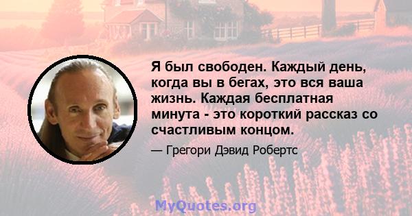 Я был свободен. Каждый день, когда вы в бегах, это вся ваша жизнь. Каждая бесплатная минута - это короткий рассказ со счастливым концом.